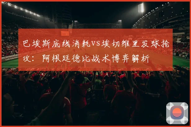 巴埃斯底线消耗vs埃切维里发球抢攻:阿根廷德比战术博弈解析