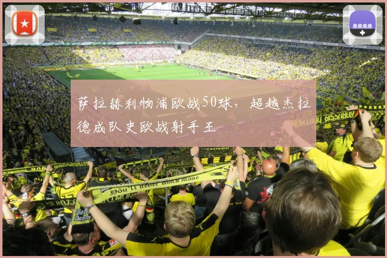 萨拉赫利物浦欧战50球，超越杰拉德成队史欧战射手王