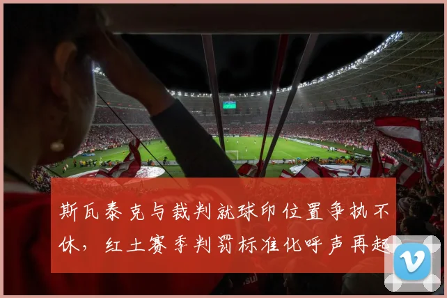 斯瓦泰克与裁判就球印位置争执不休,红土赛季判罚标准化呼声再起