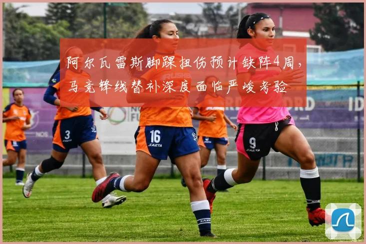 阿尔瓦雷斯脚踝扭伤预计缺阵4周,马竞锋线替补深度面临严峻考验