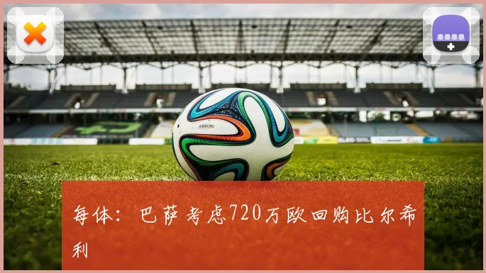 每体:巴萨考虑720万欧回购比尔希利