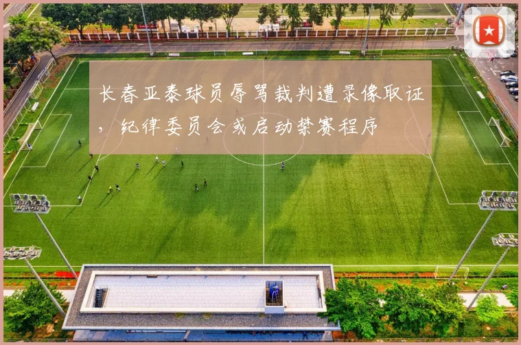 长春亚泰球员辱骂裁判遭录像取证，纪律委员会或启动禁赛程序