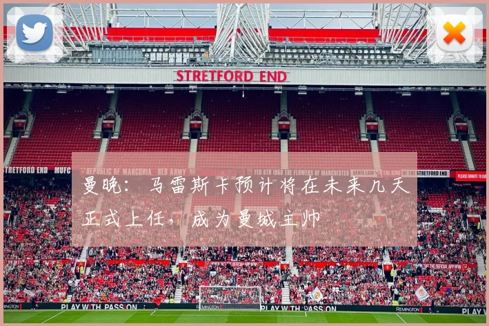 曼晚：马雷斯卡预计将在未来几天正式上任，成为曼城主帅