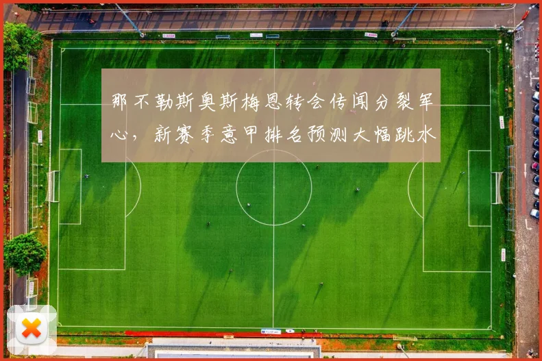 那不勒斯奥斯梅恩转会传闻分裂军心,新赛季意甲排名预测大幅跳水