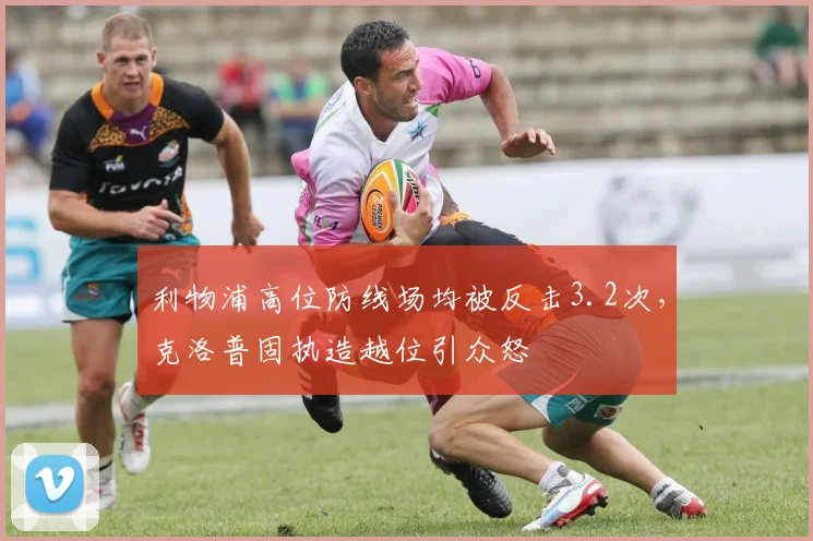 利物浦高位防线场均被反击3.2次,克洛普固执造越位引众怒