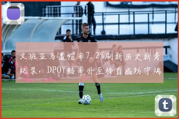 文班亚马盖帽率7.2%刷新历史新秀纪录,DPOY赔率升至榜首成防守端独角兽