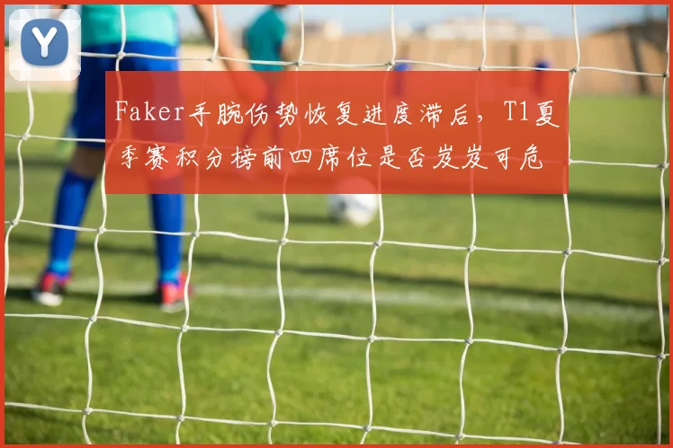 Faker手腕伤势恢复进度滞后,T1夏季赛积分榜前四席位是否岌岌可危?